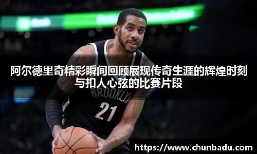 阿尔德里奇精彩瞬间回顾展现传奇生涯的辉煌时刻与扣人心弦的比赛片段