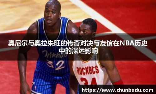 奥尼尔与奥拉朱旺的传奇对决与友谊在NBA历史中的深远影响
