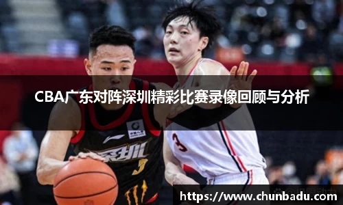 CBA广东对阵深圳精彩比赛录像回顾与分析