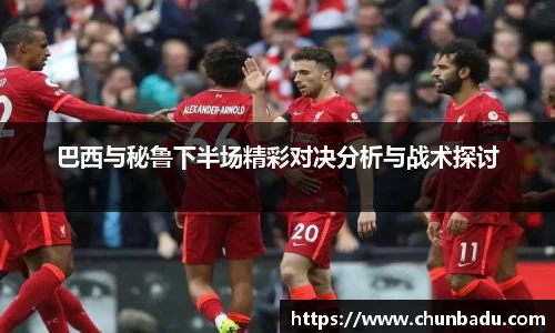 巴西与秘鲁下半场精彩对决分析与战术探讨